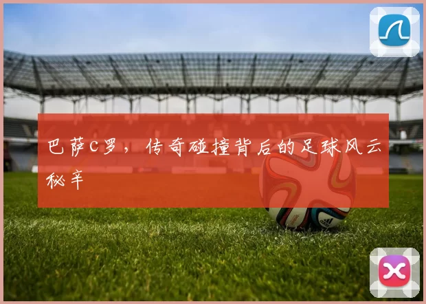 巴萨c罗，传奇碰撞背后的足球风云秘辛