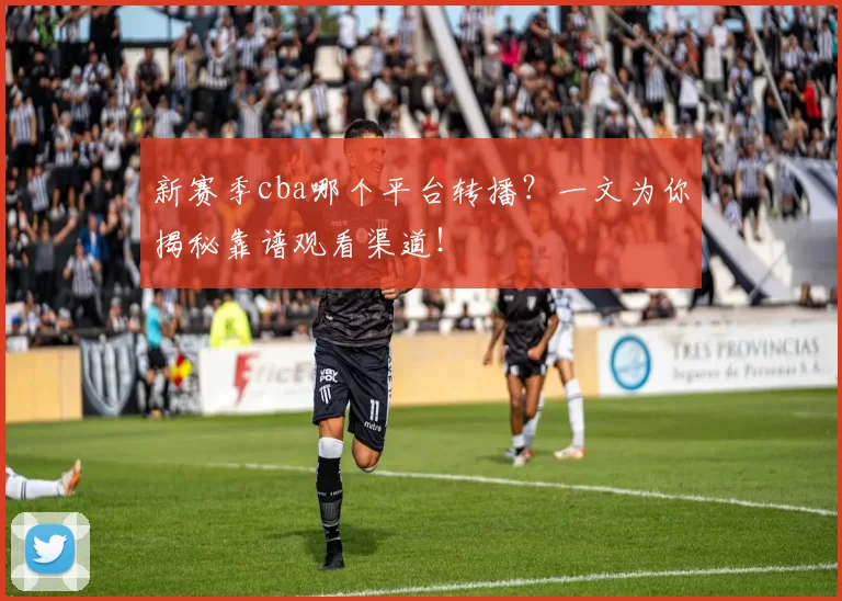 新赛季cba哪个平台转播？一文为你揭秘靠谱观看渠道！