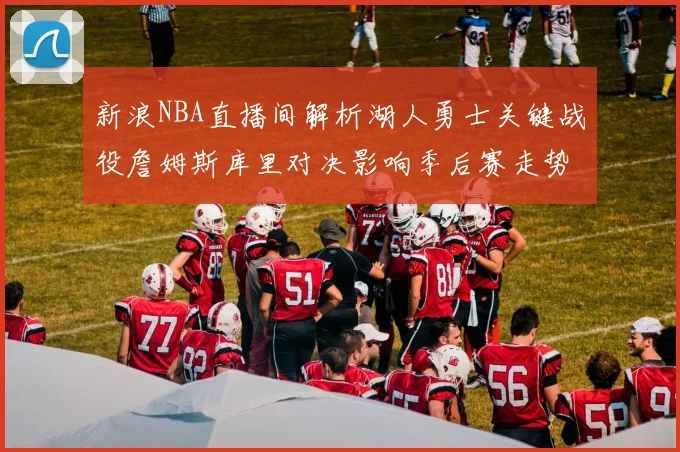 新浪NBA直播间解析湖人勇士关键战役詹姆斯库里对决影响季后赛走势