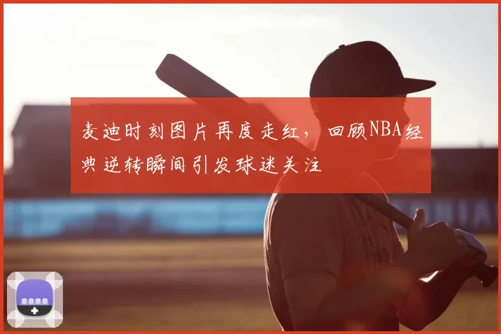 麦迪时刻图片再度走红，回顾NBA经典逆转瞬间引发球迷关注