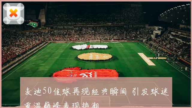 麦迪50佳球再现经典瞬间 引发球迷重温巅峰表现热潮