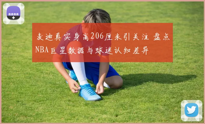 麦迪真实身高206厘米引关注 盘点NBA巨星数据与球迷认知差异