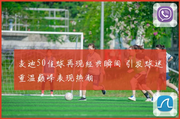 麦迪50佳球再现经典瞬间 引发球迷重温巅峰表现热潮