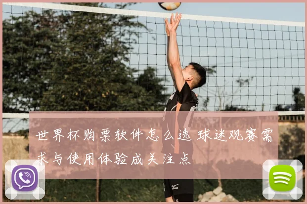世界杯购票软件怎么选 球迷观赛需求与使用体验成关注点