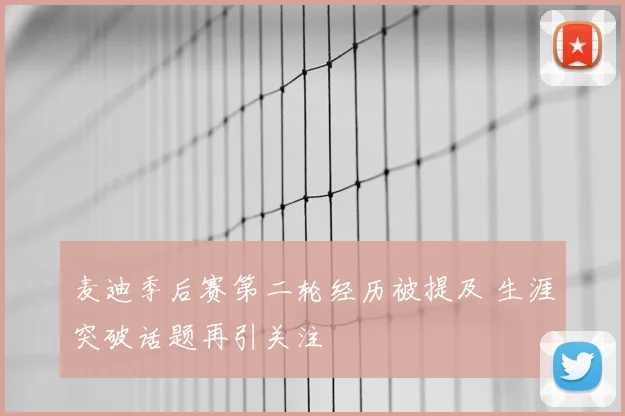 麦迪季后赛第二轮经历被提及 生涯突破话题再引关注