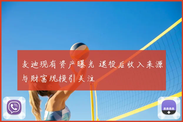 麦迪现有资产曝光 退役后收入来源与财富规模引关注
