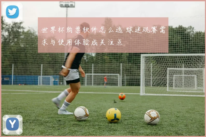 世界杯购票软件怎么选 球迷观赛需求与使用体验成关注点