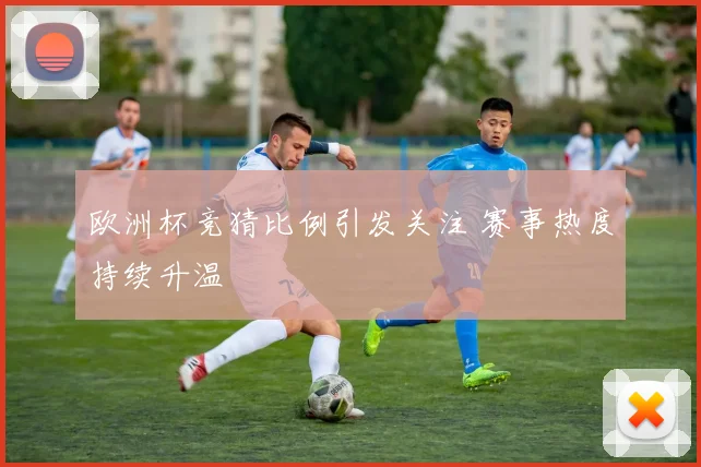 欧洲杯竞猜比例引发关注 赛事热度持续升温