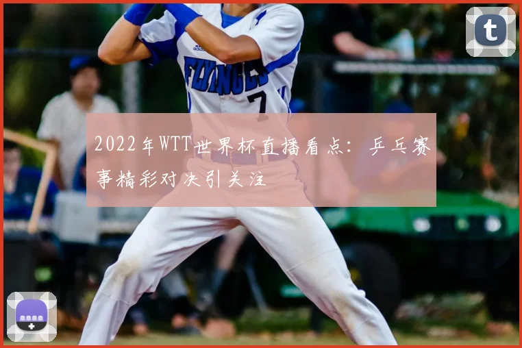 2022年WTT世界杯直播看点:乒乓赛事精彩对决引关注