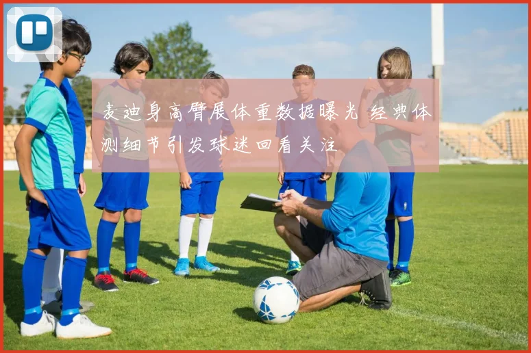 麦迪身高臂展体重数据曝光 经典体测细节引发球迷回看关注