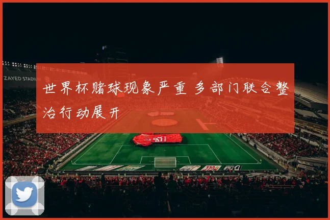 世界杯赌球现象严重 多部门联合整治行动展开